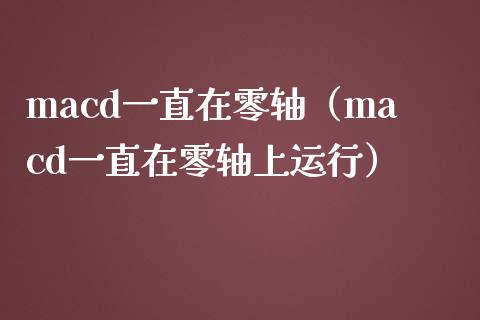 macd一直在零轴（macd一直在零轴上运行）_https://m.yjjixie.cn_德指在线喊单直播室_第1张