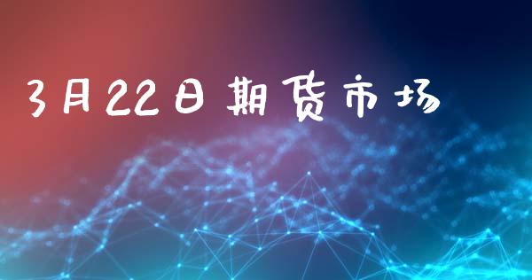 3月22日期货市场_https://m.yjjixie.cn_纳指直播间_第1张