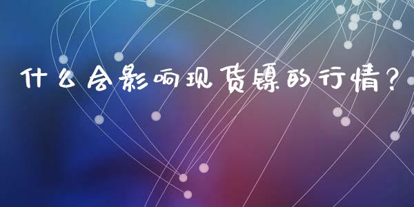 什么会影响现货镍的行情？_https://m.yjjixie.cn_德指在线喊单直播室_第1张