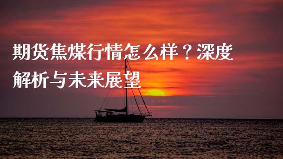期货焦煤行情怎么样？深度解析与未来展望_https://m.yjjixie.cn_纳指直播间_第1张