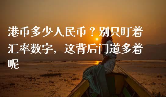港币多少人民币？别只盯着汇率数字，这背后门道多着呢_https://m.yjjixie.cn_德指在线喊单直播室_第1张