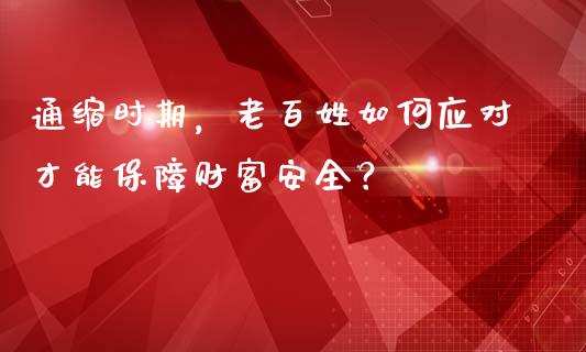 通缩时期，老百姓如何应对才能保障财富安全？_https://m.yjjixie.cn_纳指直播间_第1张