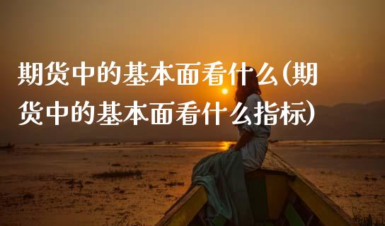 期货中的基本面看什么(期货中的基本面看什么指标)_https://m.yjjixie.cn_德指在线喊单直播室_第1张