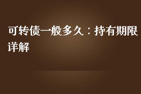 可转债一般多久：持有期限详解_https://m.yjjixie.cn_恒生指数直播平台_第1张