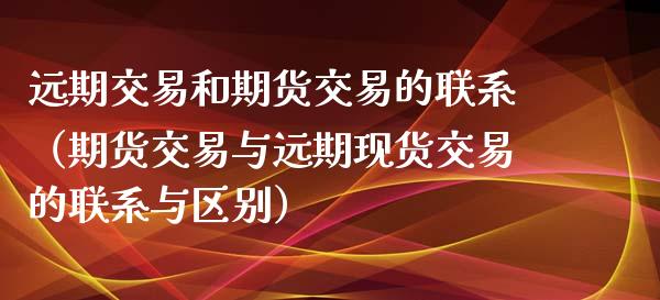 远期交易和期货交易的联系（期货交易与远期现货交易的联系与区别）_https://m.yjjixie.cn_纳指直播间_第1张