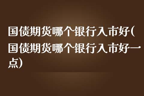 国债期货哪个银行入市好(国债期货哪个银行入市好一点)_https://m.yjjixie.cn_恒生指数直播平台_第1张