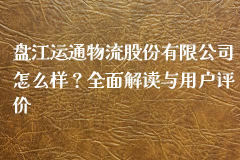 盘江运通物流股份有限公司怎么样？全面解读与用户评价_https://m.yjjixie.cn_恒生指数直播平台_第1张