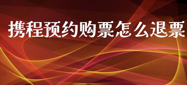 携程预约购票怎么退票_https://m.yjjixie.cn_恒生指数直播平台_第1张