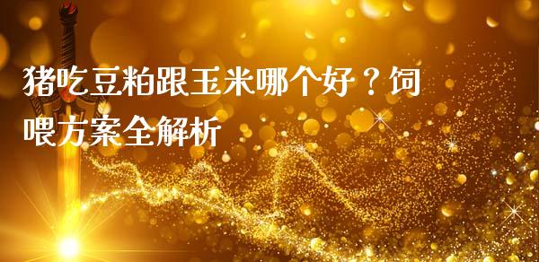 猪吃豆粕跟玉米哪个好？饲喂方案全解析_https://m.yjjixie.cn_德指在线喊单直播室_第1张