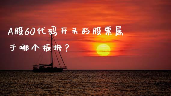 A股60代码开头的股票属于哪个板块？_https://m.yjjixie.cn_德指在线喊单直播室_第1张