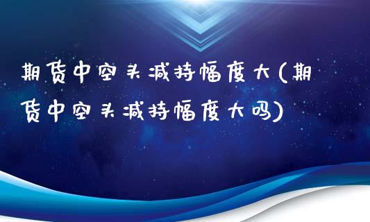 期货中空头减持幅度大(期货中空头减持幅度大吗)_https://m.yjjixie.cn_恒生指数直播平台_第1张