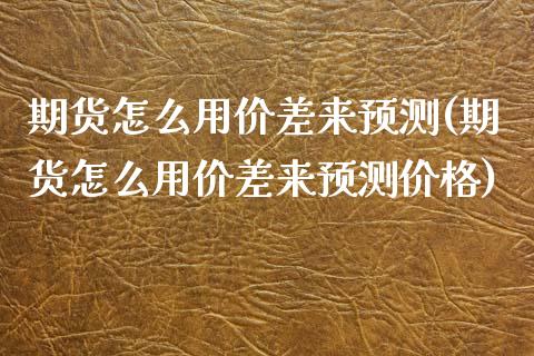 期货怎么用价差来预测(期货怎么用价差来预测价格)_https://m.yjjixie.cn_恒生指数直播平台_第1张