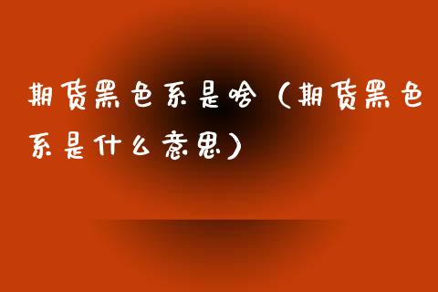 期货黑色系是啥(期货黑色系是什么意思)_纳指直播间_第1张_恒生指数直播平台_恒指期货直播间喊单_德指在线喊单直播室_纳指直播间 期货黑色系是啥(期货黑色系是什么意思)_https://m.yjjixie.cn_纳指直播间_第1张