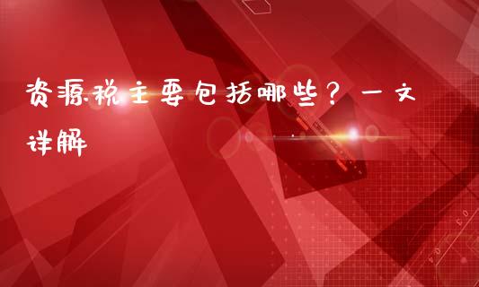 资源税主要包括哪些？一文详解_https://m.yjjixie.cn_恒指期货直播间喊单_第1张