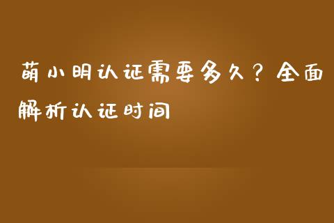 萌小明认证需要多久？全面解析认证时间_https://m.yjjixie.cn_德指在线喊单直播室_第1张