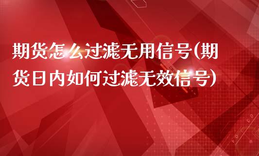 期货怎么过滤无用信号(期货日内如何过滤无效信号)_https://m.yjjixie.cn_德指在线喊单直播室_第1张