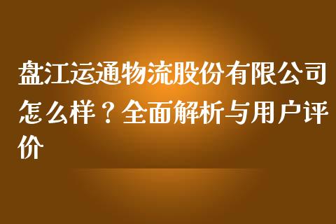 盘江运通物流股份有限公司怎么样？全面解析与用户评价_https://m.yjjixie.cn_恒生指数直播平台_第1张