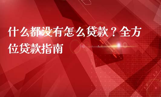什么都没有怎么贷款？全方位贷款指南_https://m.yjjixie.cn_德指在线喊单直播室_第1张