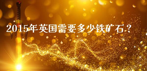 2015年英国需要多少铁矿石？_https://m.yjjixie.cn_恒生指数直播平台_第1张