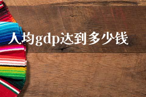 人均gdp达到多少钱_https://m.yjjixie.cn_恒指期货直播间喊单_第1张
