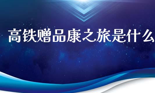 高铁赠品康之旅是什么_https://m.yjjixie.cn_德指在线喊单直播室_第1张