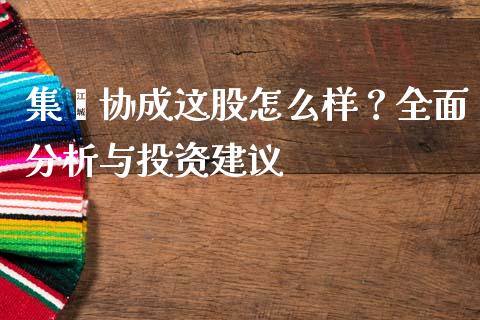 集鑫协成这股怎么样？全面分析与投资建议_https://m.yjjixie.cn_德指在线喊单直播室_第1张