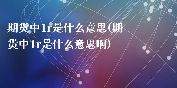 期货中1r是什么意思(期货中1r是什么意思啊)_https://m.yjjixie.cn_恒生指数直播平台_第1张