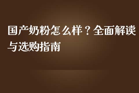 国产奶粉怎么样？全面解读与选购指南_https://m.yjjixie.cn_纳指直播间_第1张