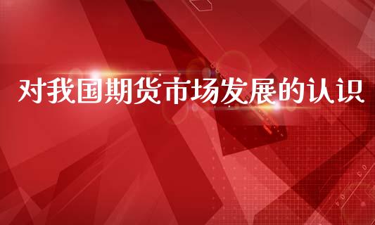 对我国期货市场发展的认识_https://m.yjjixie.cn_恒指期货直播间喊单_第1张