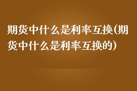 期货中什么是利率互换(期货中什么是利率互换的)_https://m.yjjixie.cn_纳指直播间_第1张