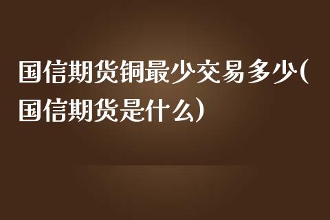 国信期货铜最少交易多少(国信期货是什么)_https://m.yjjixie.cn_恒指期货直播间喊单_第1张