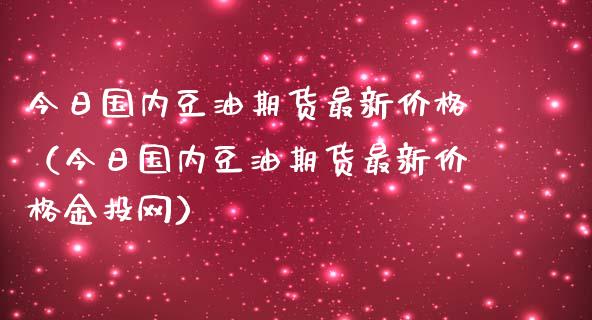 今日国内豆油期货最新价格（今日国内豆油期货最新价格金投网）_https://m.yjjixie.cn_德指在线喊单直播室_第1张