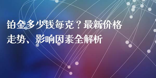 铂金多少钱每克？最新价格走势、影响因素全解析_https://m.yjjixie.cn_德指在线喊单直播室_第1张