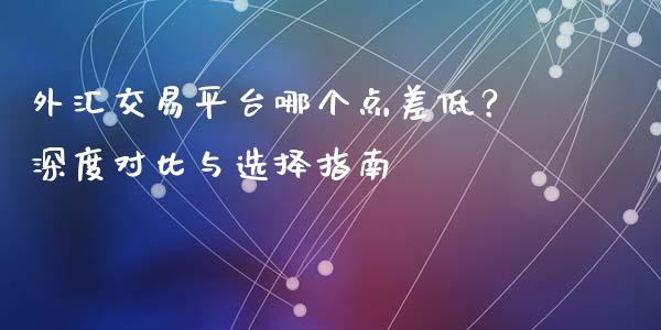 外汇交易平台哪个点差低？深度对比与选择指南_https://m.yjjixie.cn_恒生指数直播平台_第1张