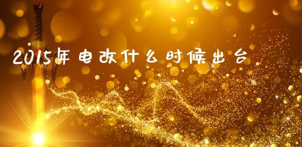 2015年电改什么时候出台_https://m.yjjixie.cn_德指在线喊单直播室_第1张