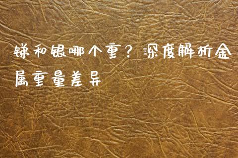 锑和银哪个重？深度解析金属重量差异_https://m.yjjixie.cn_纳指直播间_第1张