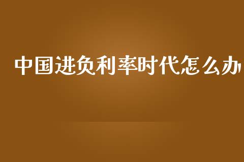 中国进负利率时代怎么办_https://m.yjjixie.cn_纳指直播间_第1张