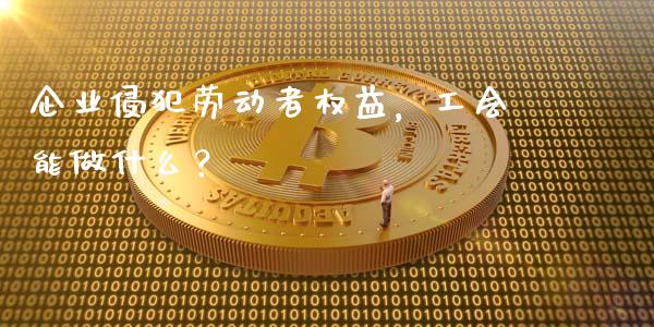 企业侵犯劳动者权益,工会能做什么?_纳指直播间_第1张_恒生指数直播平台_恒指期货直播间喊单_德指在线喊单直播室_纳指直播间 企业侵犯劳动者权益,工会能做什么?_https://m.yjjixie.cn_纳指直播间_第1张