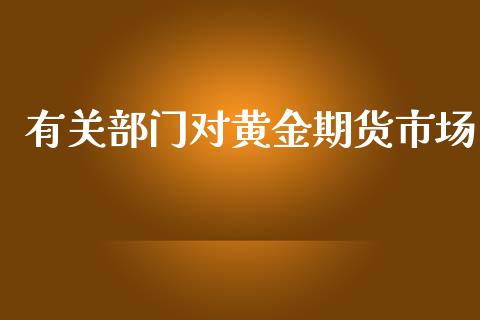 有关部门对黄金期货市场_https://m.yjjixie.cn_纳指直播间_第1张