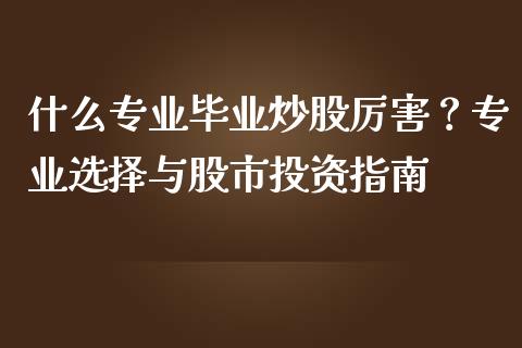 什么专业毕业炒股厉害？专业选择与股市投资指南_https://m.yjjixie.cn_纳指直播间_第1张