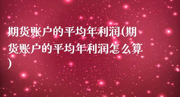 期货账户的平均年利润(期货账户的平均年利润怎么算)_https://m.yjjixie.cn_恒指期货直播间喊单_第1张