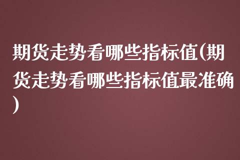 期货走势看哪些指标值(期货走势看哪些指标值最准确)_https://m.yjjixie.cn_恒指期货直播间喊单_第1张