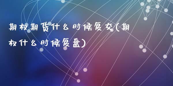 期权期货什么时候复交(期权什么时候复盘)_https://m.yjjixie.cn_德指在线喊单直播室_第1张