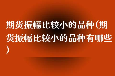 期货振幅比较小的品种(期货振幅比较小的品种有哪些)_https://m.yjjixie.cn_恒生指数直播平台_第1张