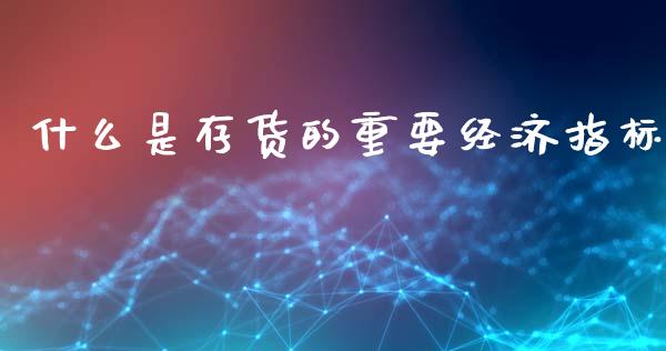 什么是存货的重要经济指标_https://m.yjjixie.cn_纳指直播间_第1张