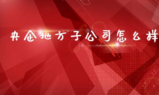 央企地方子公司怎么样_https://m.yjjixie.cn_恒生指数直播平台_第1张