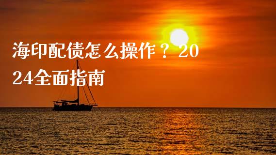 海印配债怎么操作？ 2024全面指南_https://m.yjjixie.cn_德指在线喊单直播室_第1张