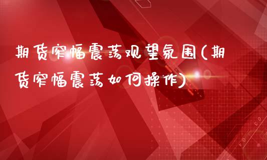 期货窄幅震荡观望氛围(期货窄幅震荡如何操作)_https://m.yjjixie.cn_德指在线喊单直播室_第1张