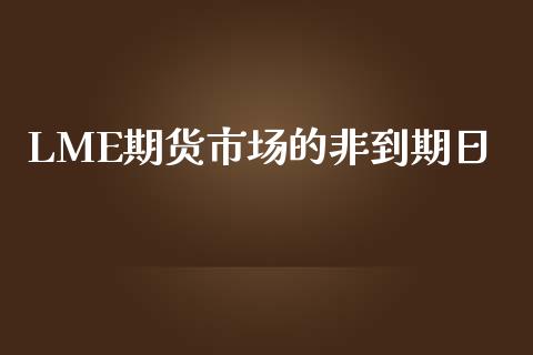 LME期货市场的非到期日_https://m.yjjixie.cn_恒生指数直播平台_第1张