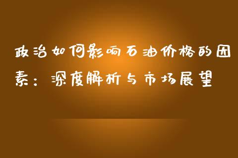 政治如何影响石油价格的因素：深度解析与市场展望_https://m.yjjixie.cn_纳指直播间_第1张